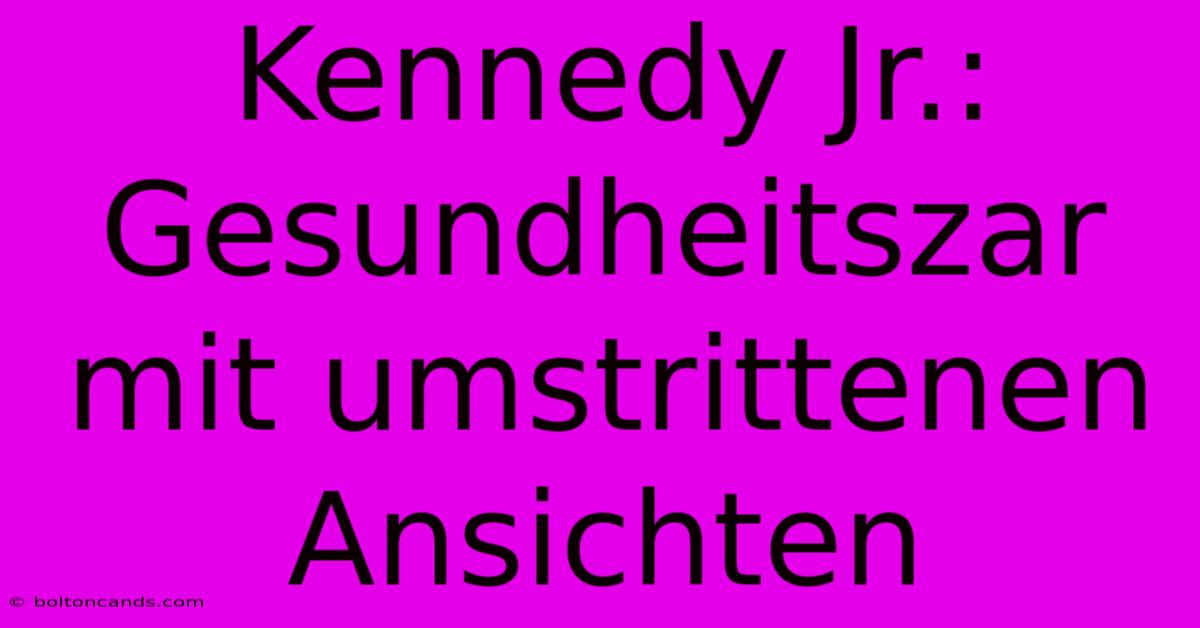 Kennedy Jr.: Gesundheitszar Mit Umstrittenen Ansichten 