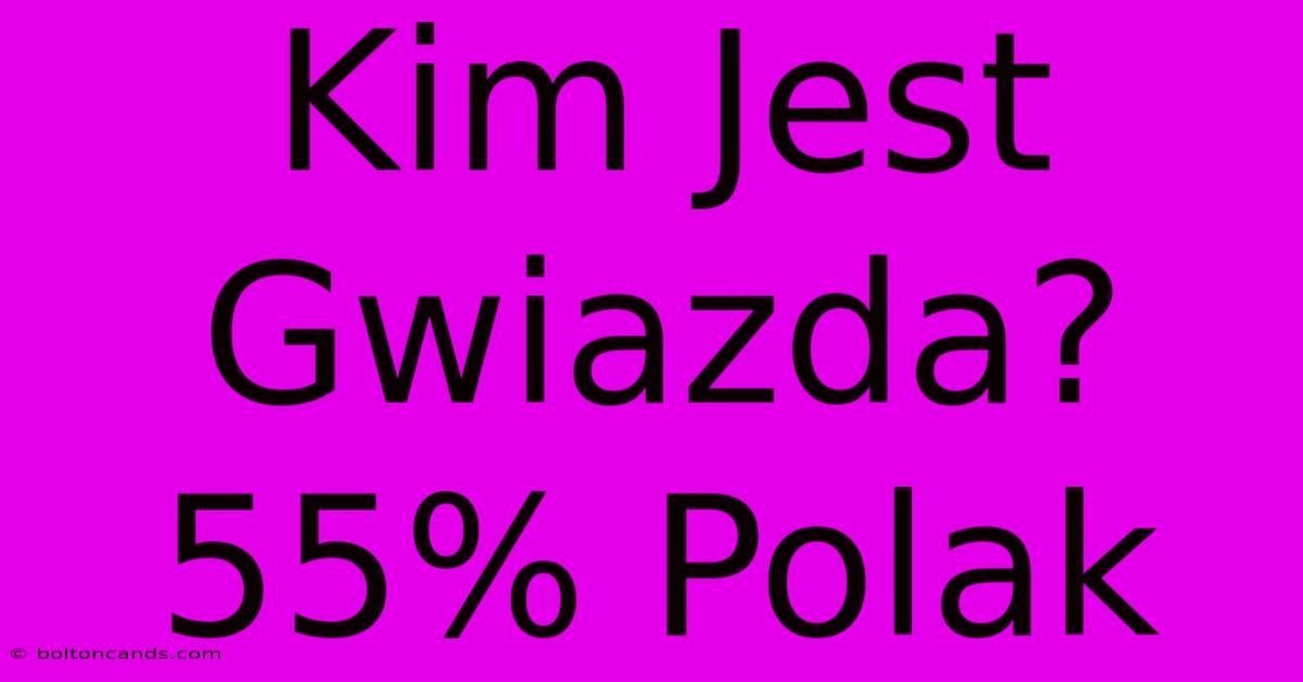 Kim Jest Gwiazda? 55% Polak