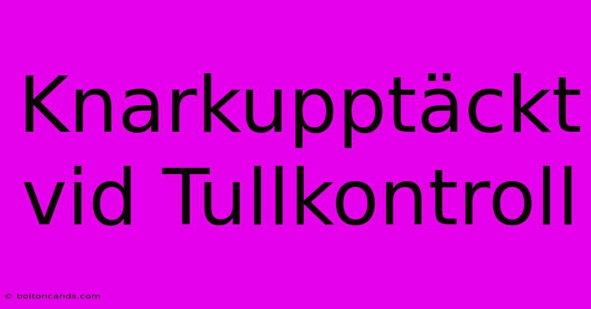 Knarkupptäckt Vid Tullkontroll