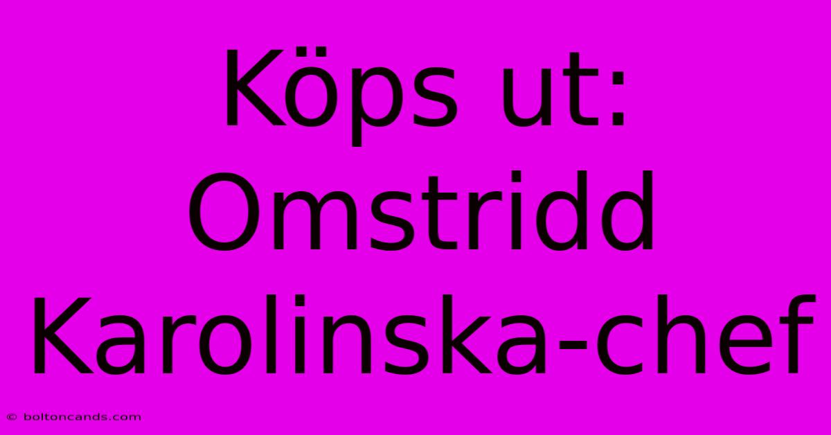 Köps Ut: Omstridd Karolinska-chef