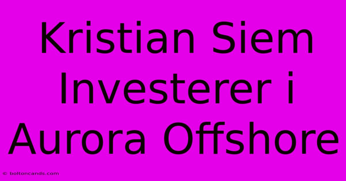 Kristian Siem Investerer I Aurora Offshore