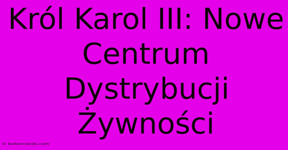 Król Karol III: Nowe Centrum Dystrybucji Żywności