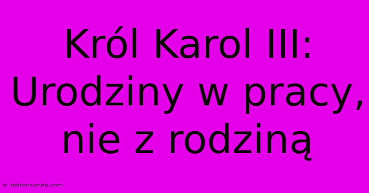 Król Karol III: Urodziny W Pracy, Nie Z Rodziną