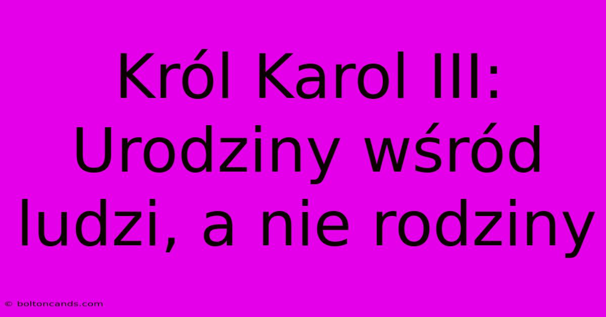 Król Karol III: Urodziny Wśród Ludzi, A Nie Rodziny