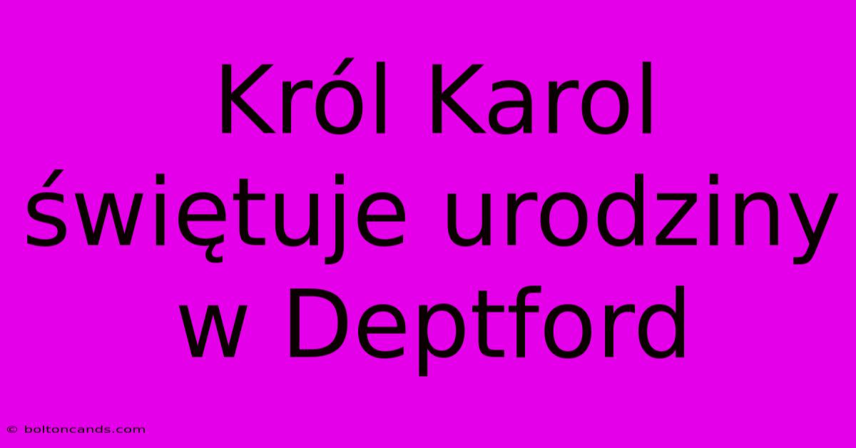 Król Karol Świętuje Urodziny W Deptford