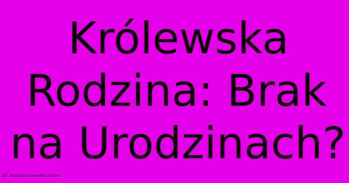 Królewska Rodzina: Brak Na Urodzinach?