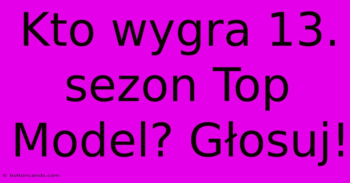 Kto Wygra 13. Sezon Top Model? Głosuj!