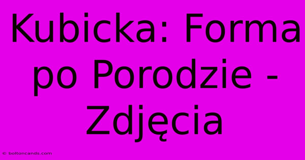 Kubicka: Forma Po Porodzie - Zdjęcia