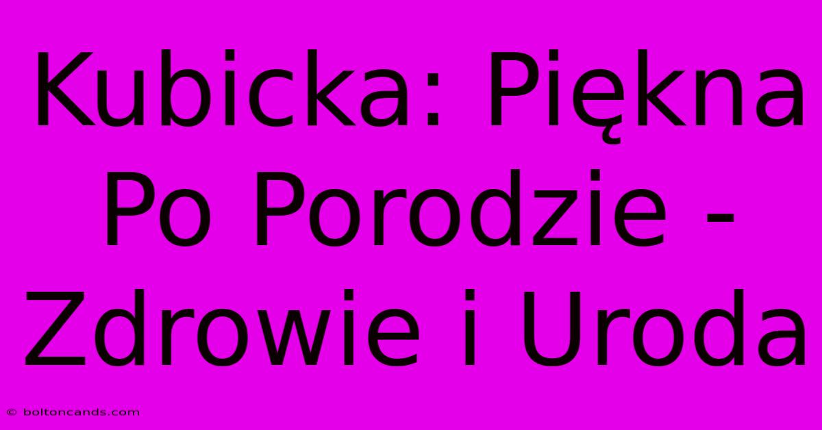 Kubicka: Piękna Po Porodzie - Zdrowie I Uroda