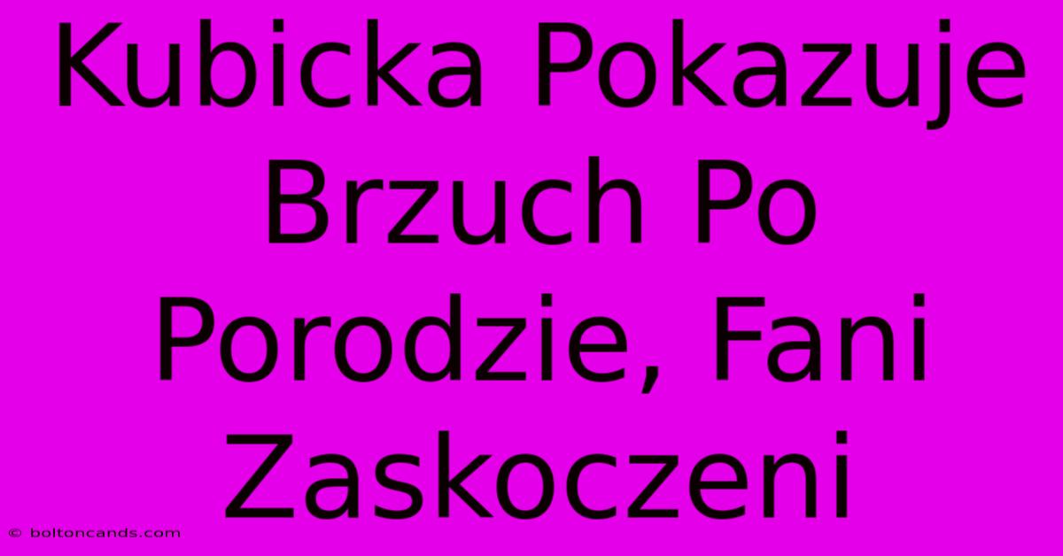 Kubicka Pokazuje Brzuch Po Porodzie, Fani Zaskoczeni