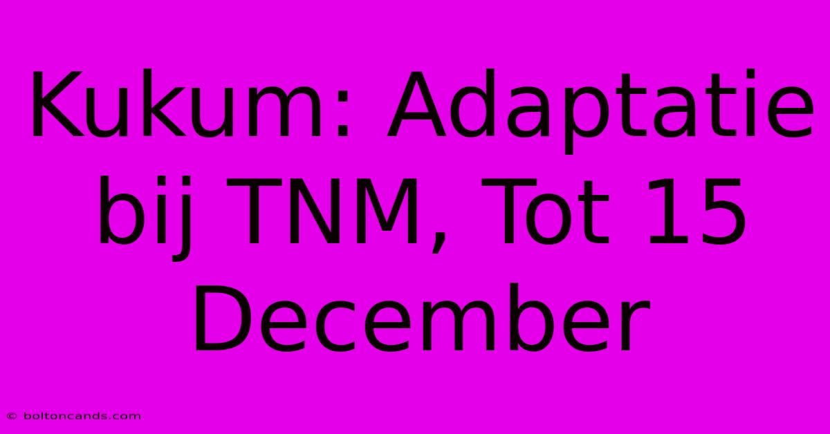 Kukum: Adaptatie Bij TNM, Tot 15 December