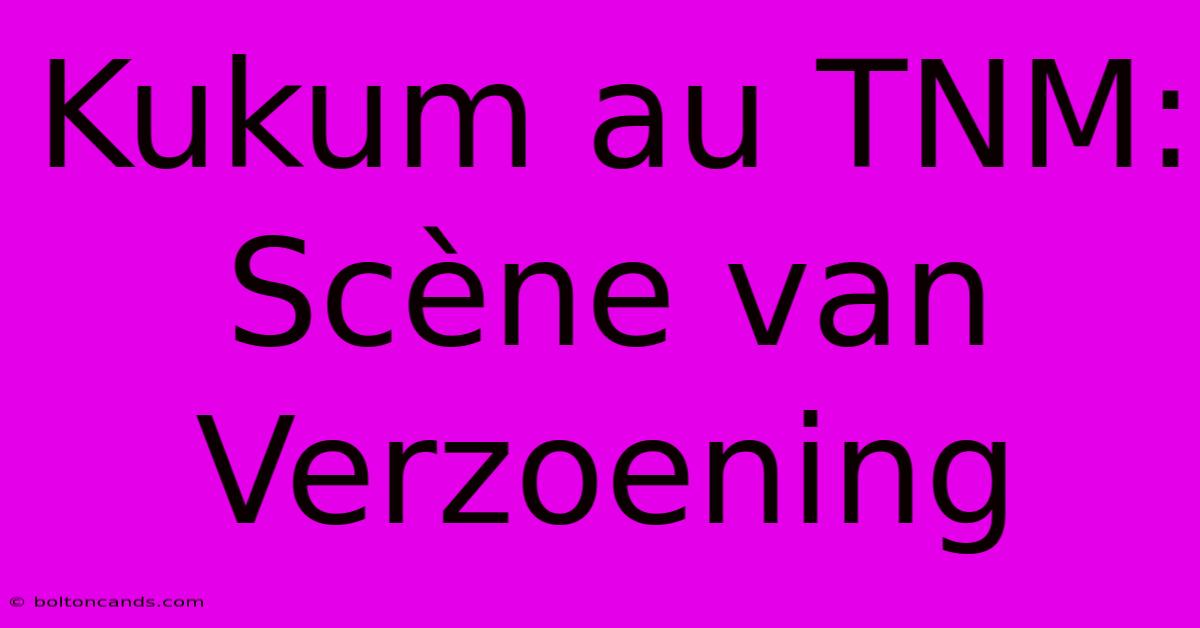 Kukum Au TNM: Scène Van Verzoening