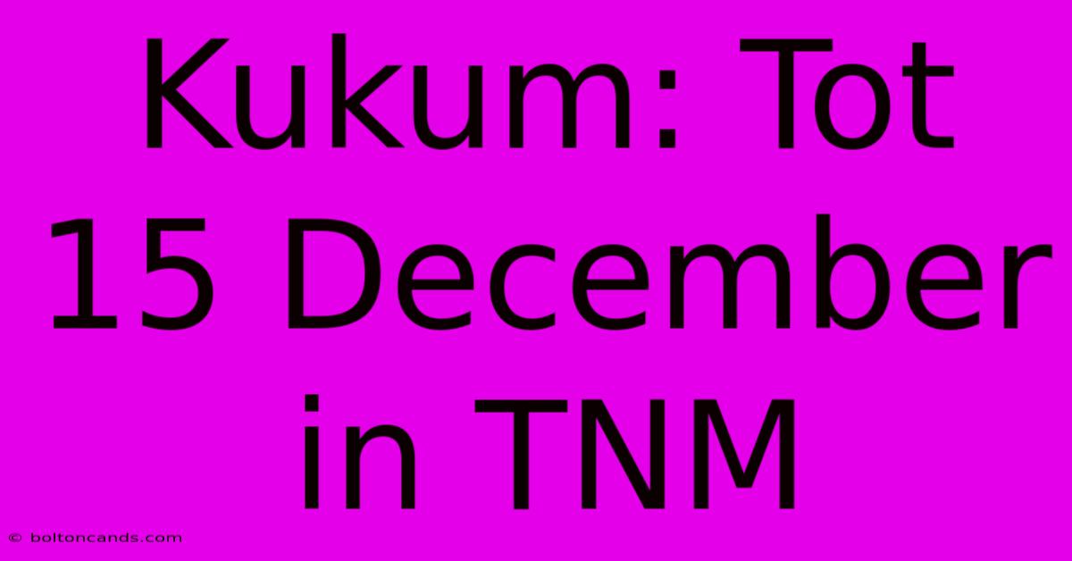 Kukum: Tot 15 December In TNM 