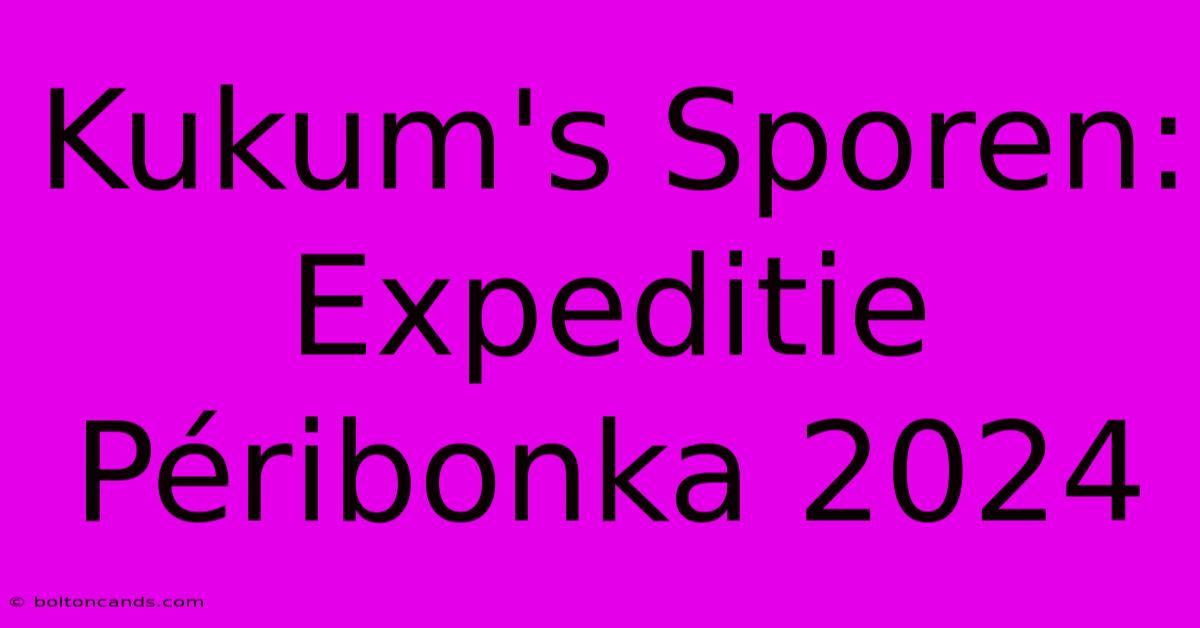 Kukum's Sporen: Expeditie Péribonka 2024 