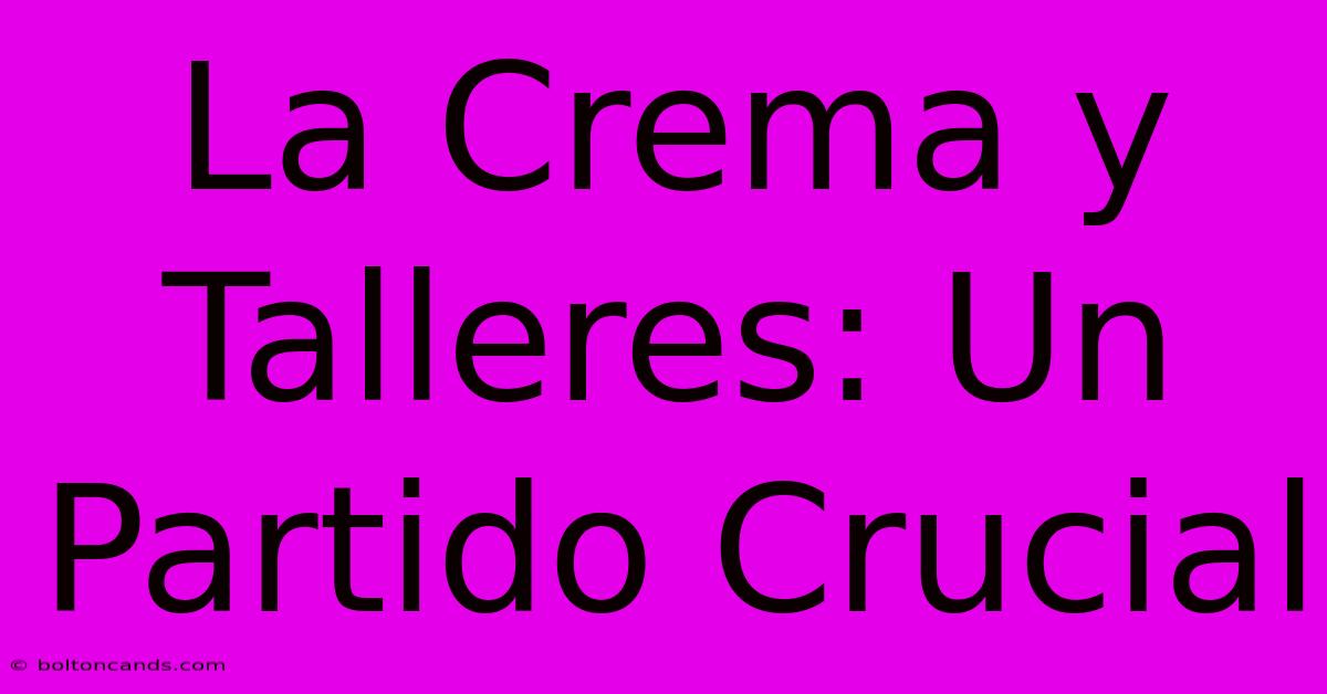 La Crema Y Talleres: Un Partido Crucial