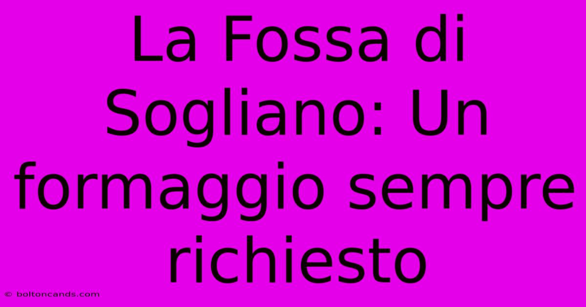 La Fossa Di Sogliano: Un Formaggio Sempre Richiesto