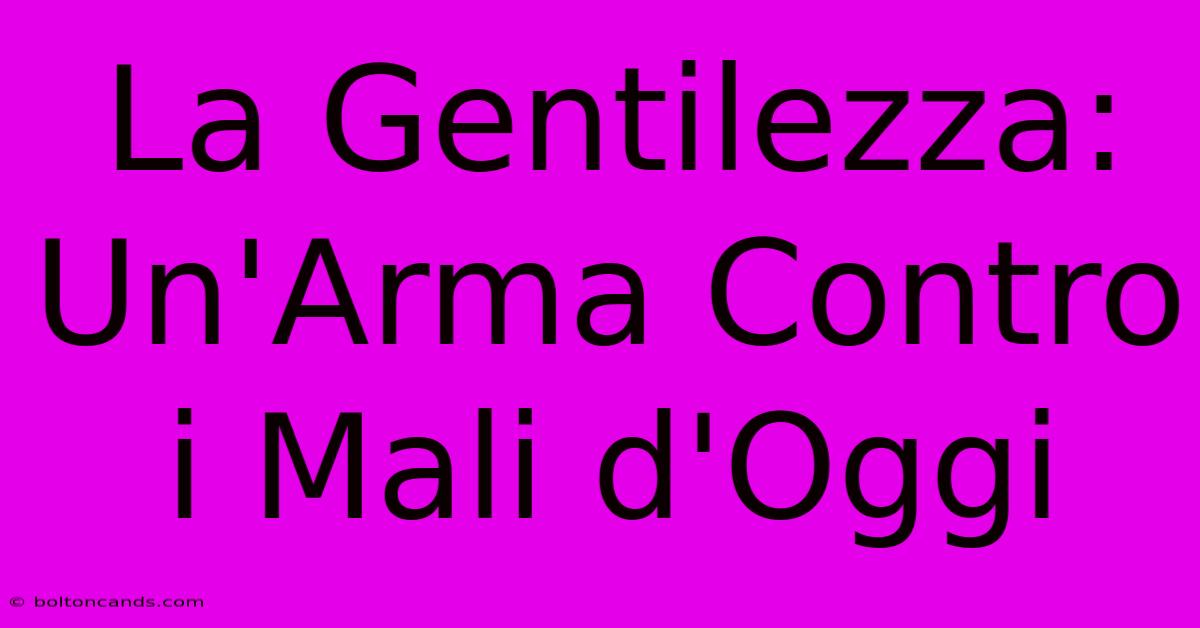 La Gentilezza: Un'Arma Contro I Mali D'Oggi