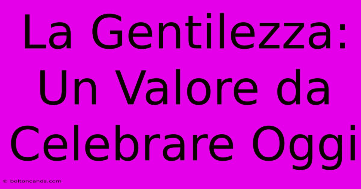 La Gentilezza: Un Valore Da Celebrare Oggi