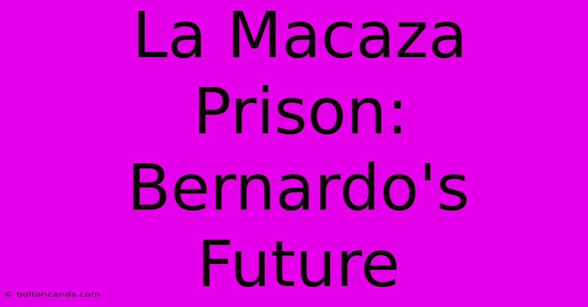 La Macaza Prison: Bernardo's Future