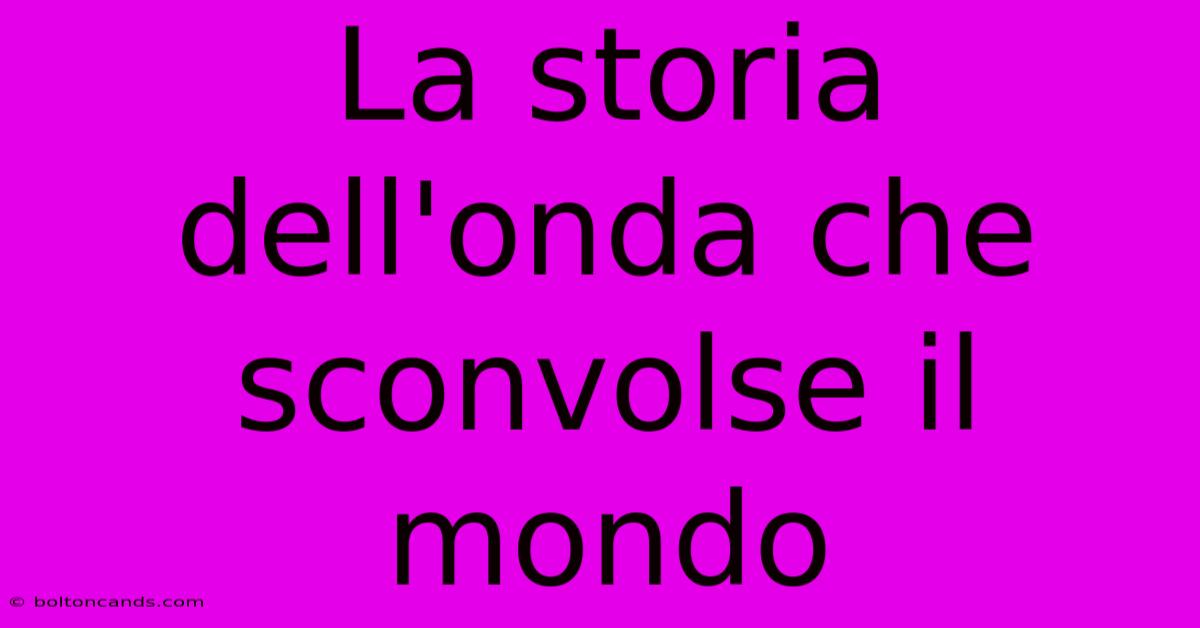 La Storia Dell'onda Che Sconvolse Il Mondo