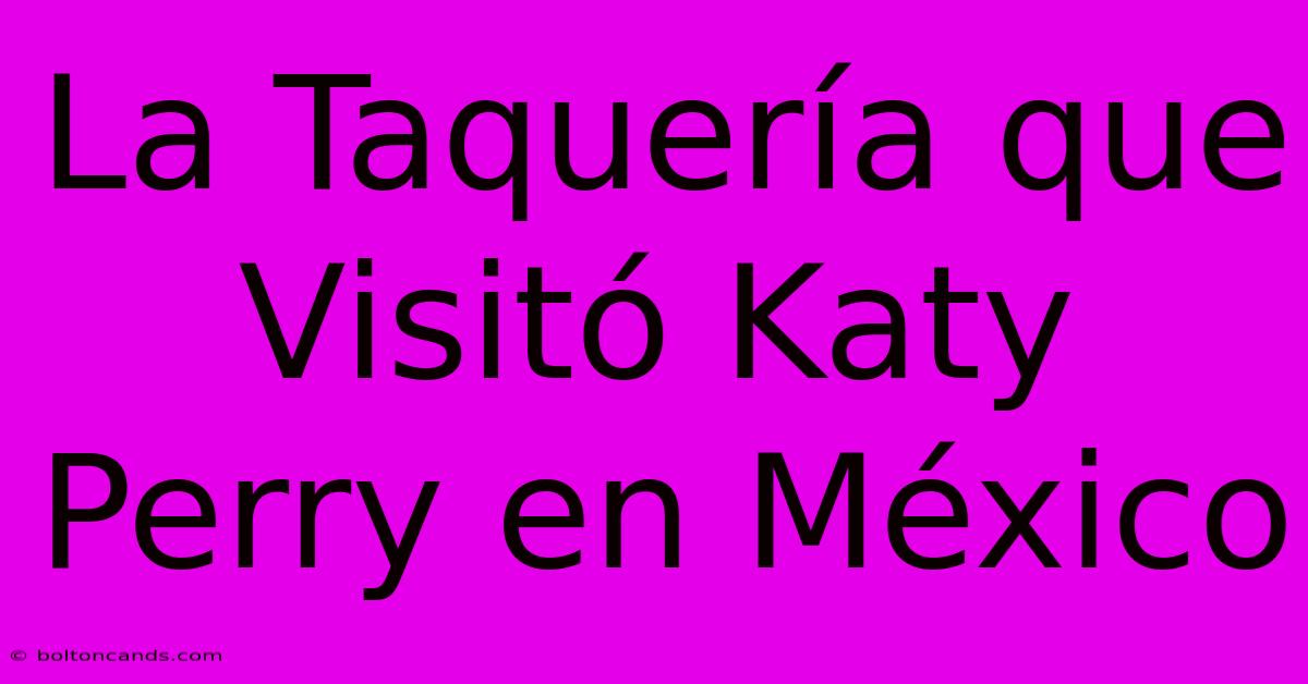 La Taquería Que Visitó Katy Perry En México