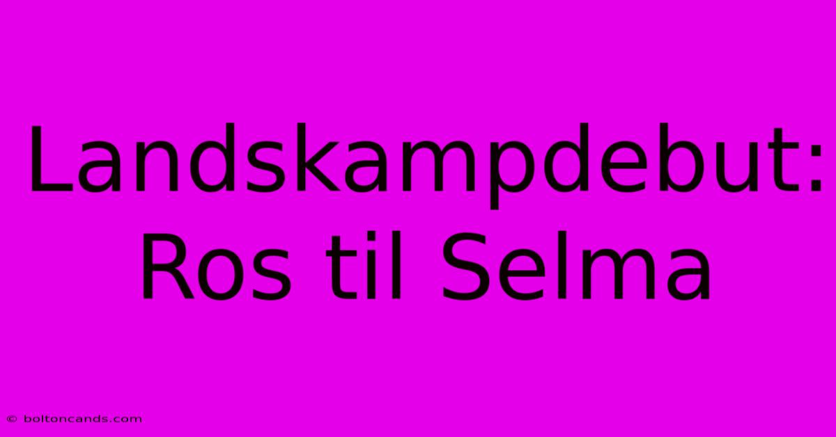 Landskampdebut: Ros Til Selma