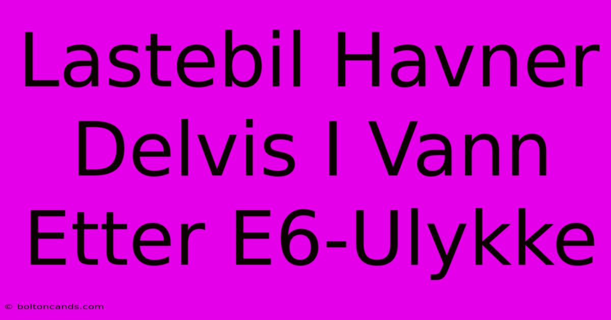 Lastebil Havner Delvis I Vann Etter E6-Ulykke