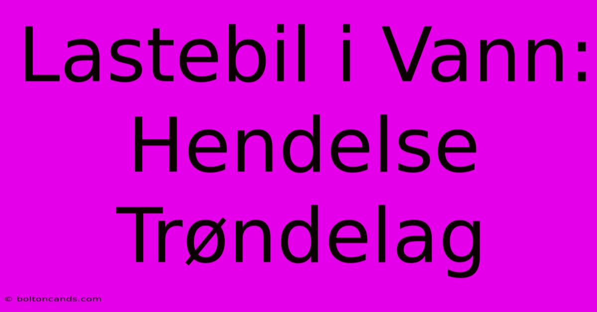 Lastebil I Vann: Hendelse Trøndelag 