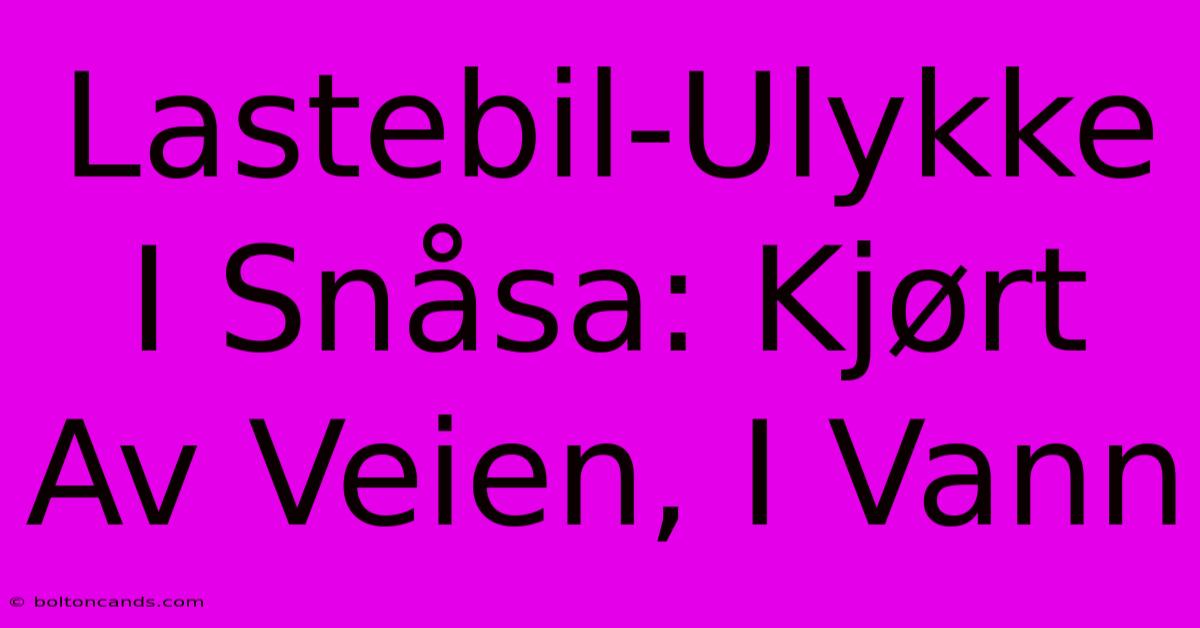 Lastebil-Ulykke I Snåsa: Kjørt Av Veien, I Vann