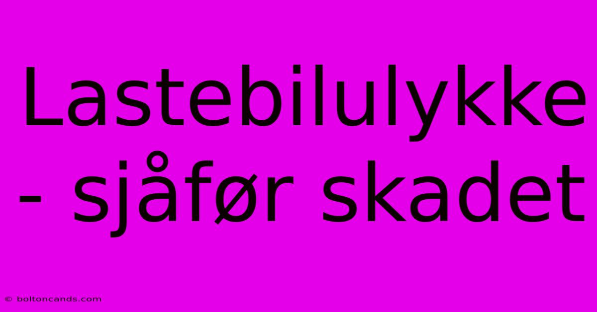 Lastebilulykke - Sjåfør Skadet