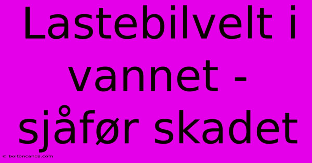 Lastebilvelt I Vannet - Sjåfør Skadet