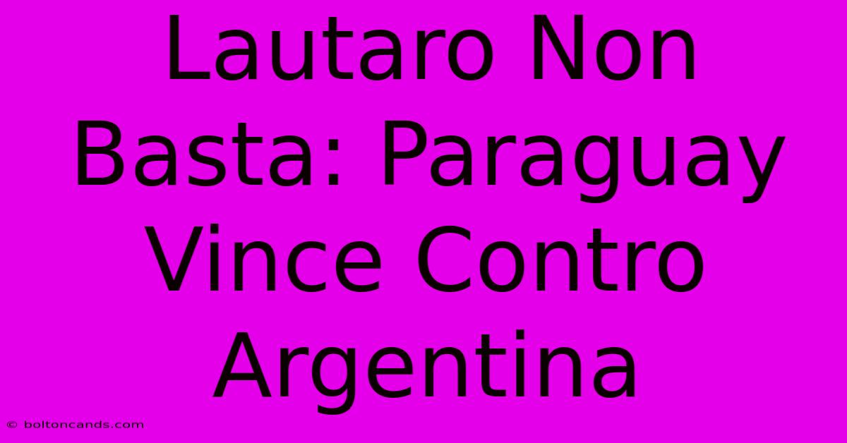 Lautaro Non Basta: Paraguay Vince Contro Argentina