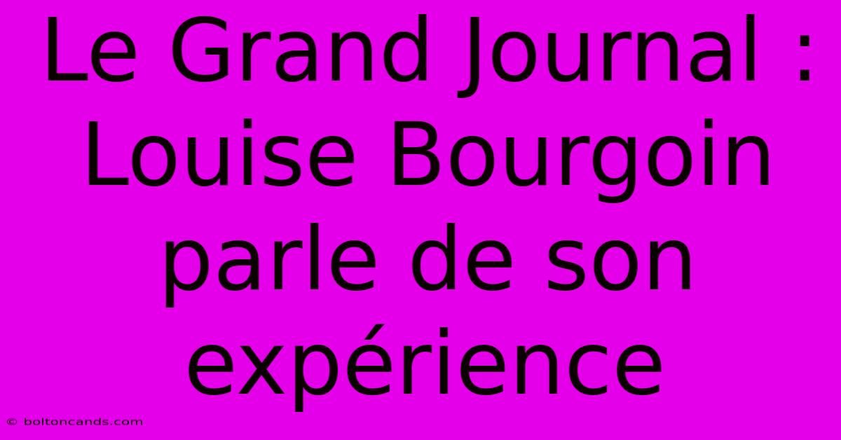 Le Grand Journal : Louise Bourgoin Parle De Son Expérience 