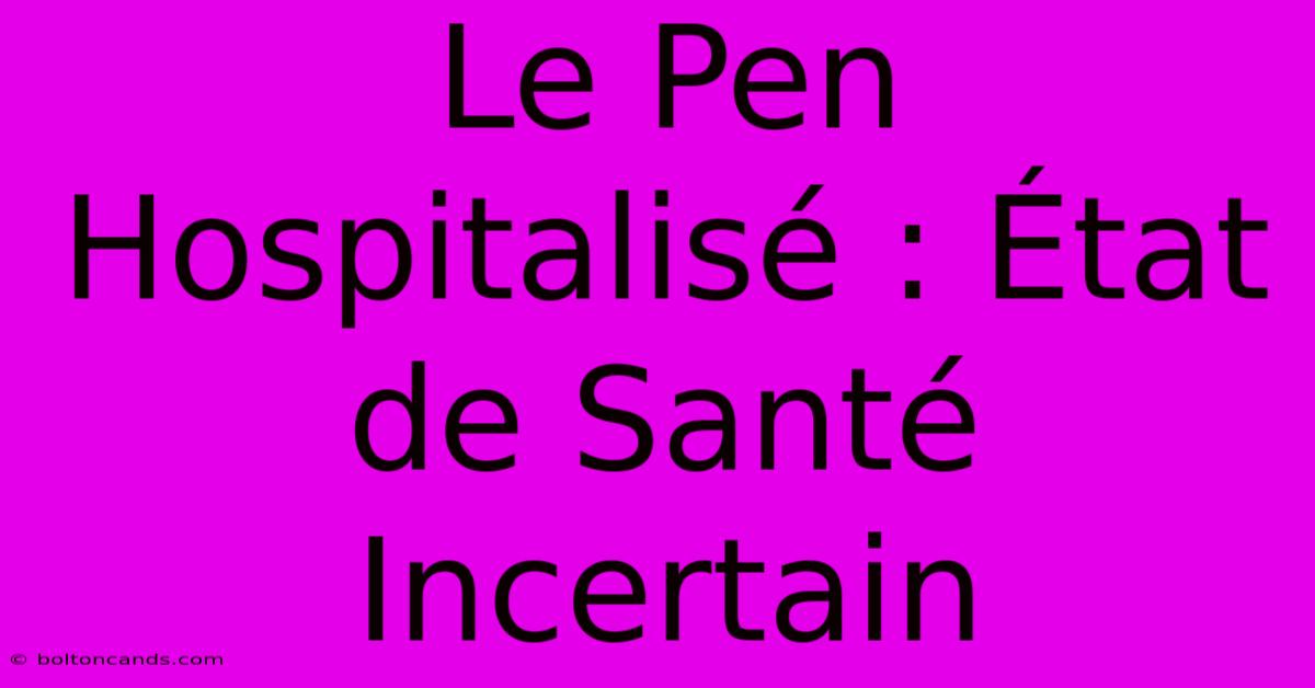 Le Pen Hospitalisé : État De Santé Incertain