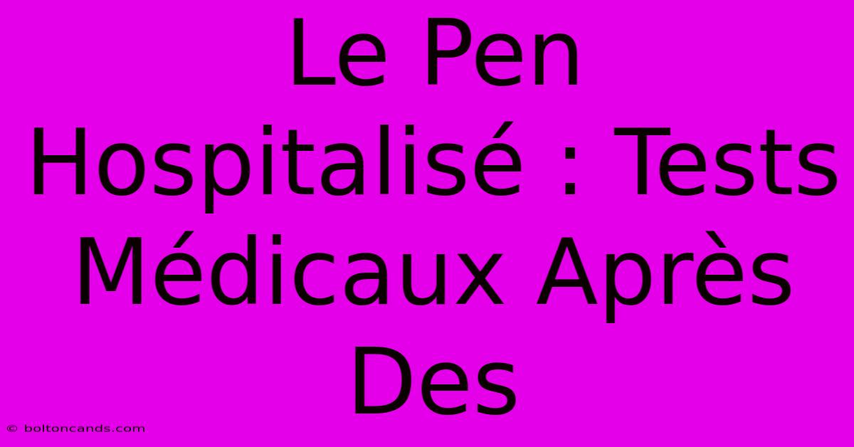 Le Pen Hospitalisé : Tests Médicaux Après Des