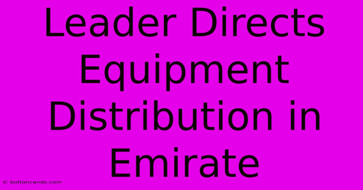 Leader Directs Equipment Distribution In Emirate 