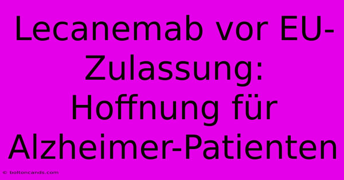 Lecanemab Vor EU-Zulassung: Hoffnung Für Alzheimer-Patienten