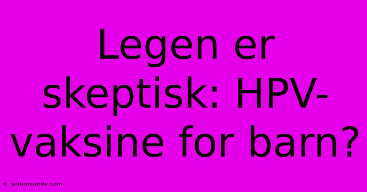 Legen Er Skeptisk: HPV-vaksine For Barn?