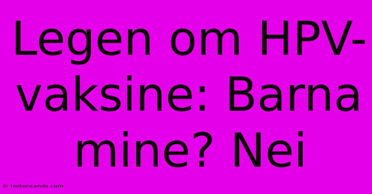 Legen Om HPV-vaksine: Barna Mine? Nei