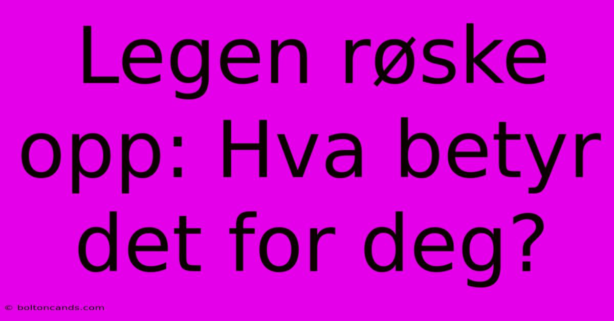 Legen Røske Opp: Hva Betyr Det For Deg?