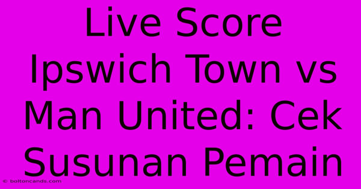 Live Score Ipswich Town Vs Man United: Cek Susunan Pemain