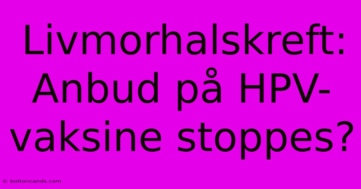 Livmorhalskreft: Anbud På HPV-vaksine Stoppes?