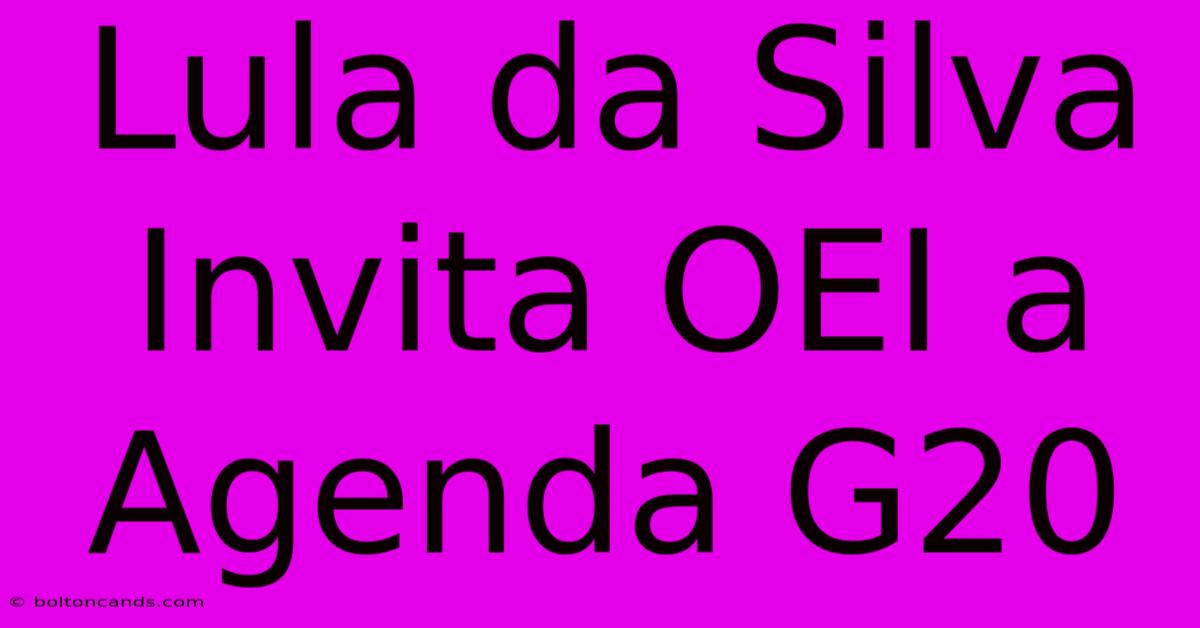 Lula Da Silva Invita OEI A Agenda G20