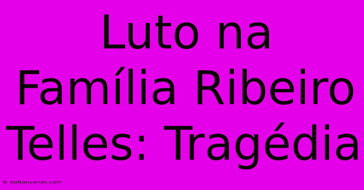 Luto Na Família Ribeiro Telles: Tragédia 