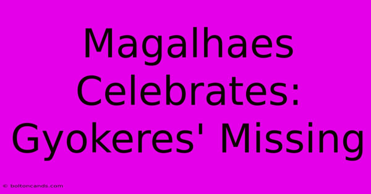 Magalhaes Celebrates: Gyokeres' Missing