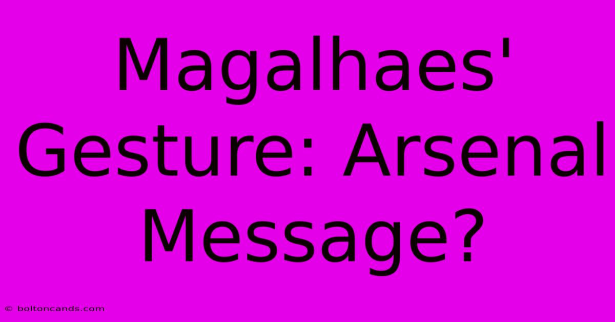 Magalhaes' Gesture: Arsenal Message?