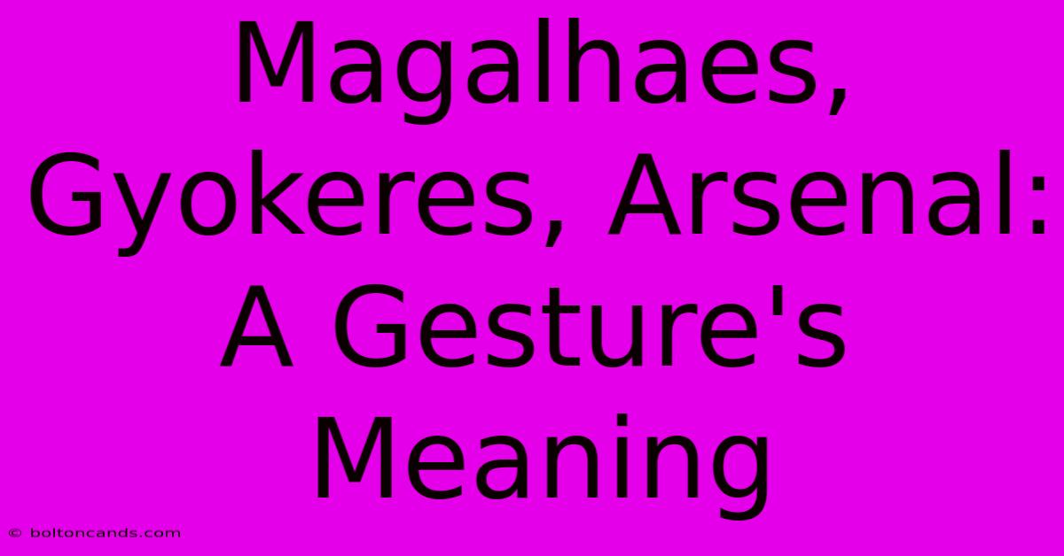 Magalhaes, Gyokeres, Arsenal:  A Gesture's Meaning