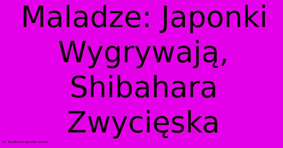 Maladze: Japonki Wygrywają, Shibahara Zwycięska