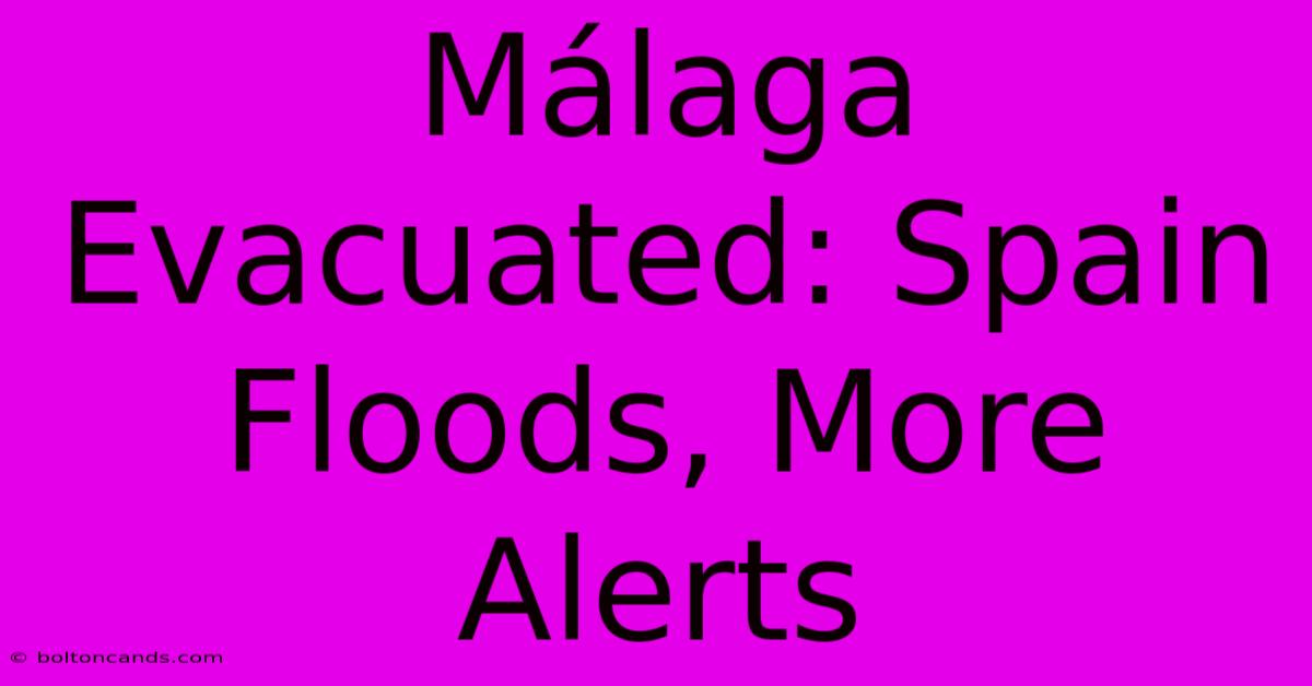 Málaga Evacuated: Spain Floods, More Alerts