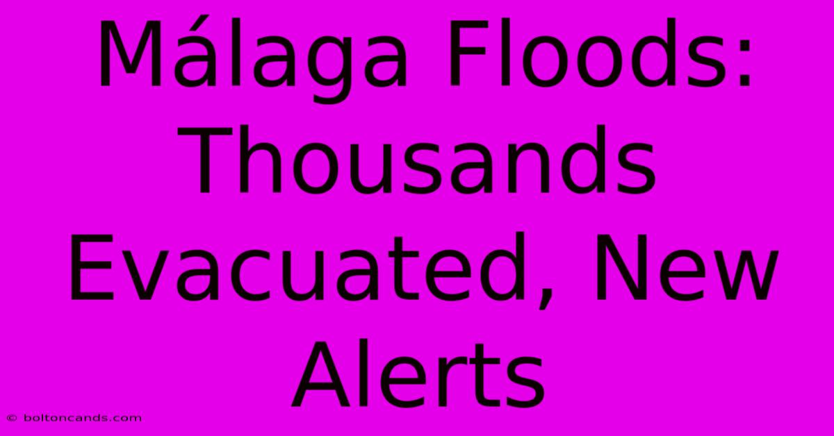 Málaga Floods: Thousands Evacuated, New Alerts 